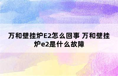 万和壁挂炉E2怎么回事 万和壁挂炉e2是什么故障